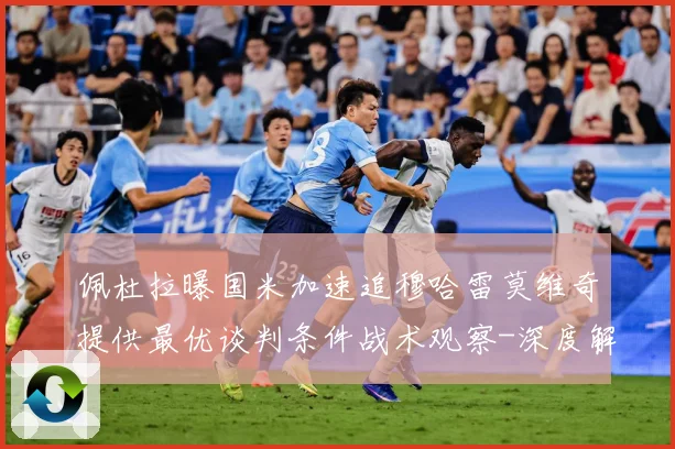 佩杜拉曝国米加速追穆哈雷莫维奇提供最优谈判条件战术观察-深度解析