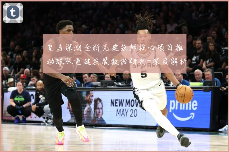 皇马谋划全新无建筑师核心项目推动球队重建发展数据研判-深度解析
