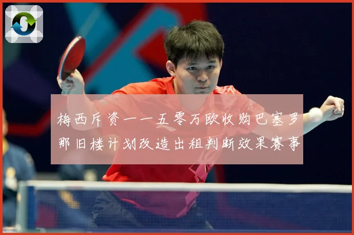 梅西斥资一一五零万欧收购巴塞罗那旧楼计划改造出租判断效果赛事前瞻-深度解析