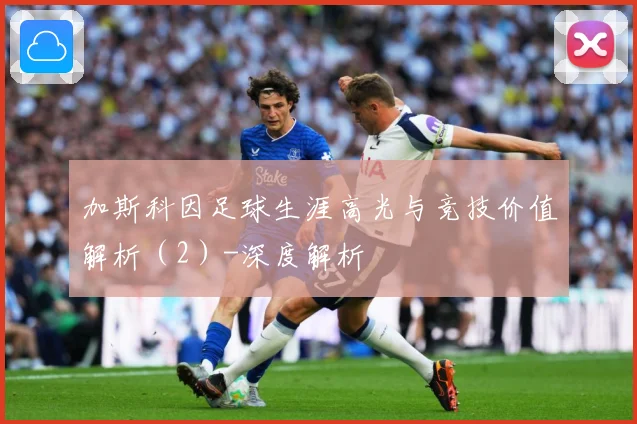 加斯科因足球生涯高光与竞技价值解析（2）-深度解析