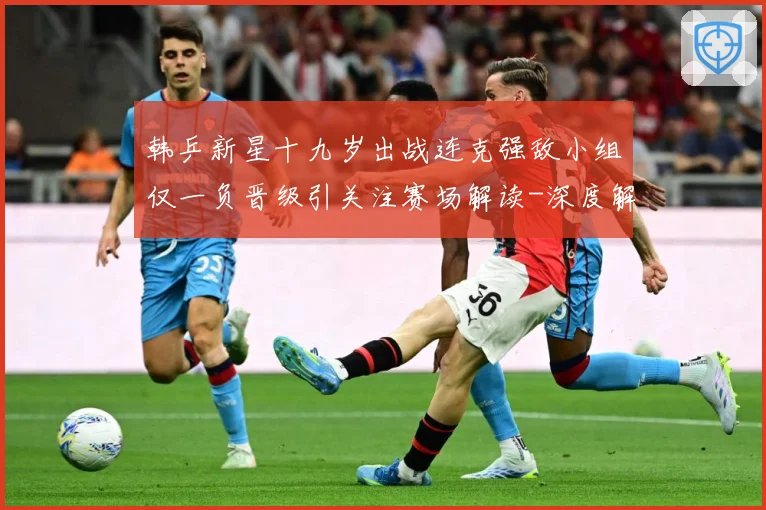 韩乒新星十九岁出战连克强敌小组仅一负晋级引关注赛场解读-深度解析