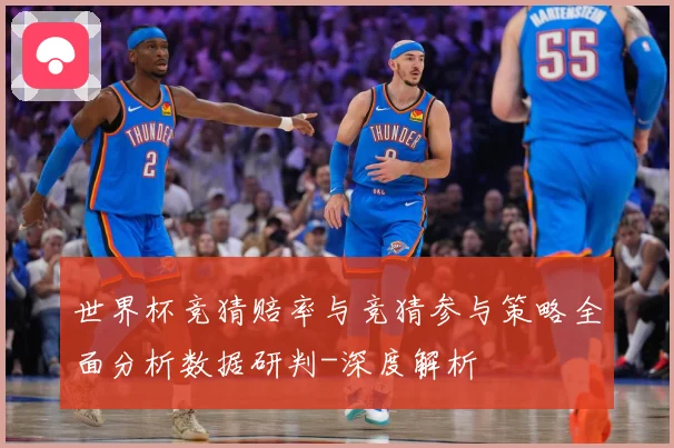 世界杯竞猜赔率与竞猜参与策略全面分析数据研判-深度解析