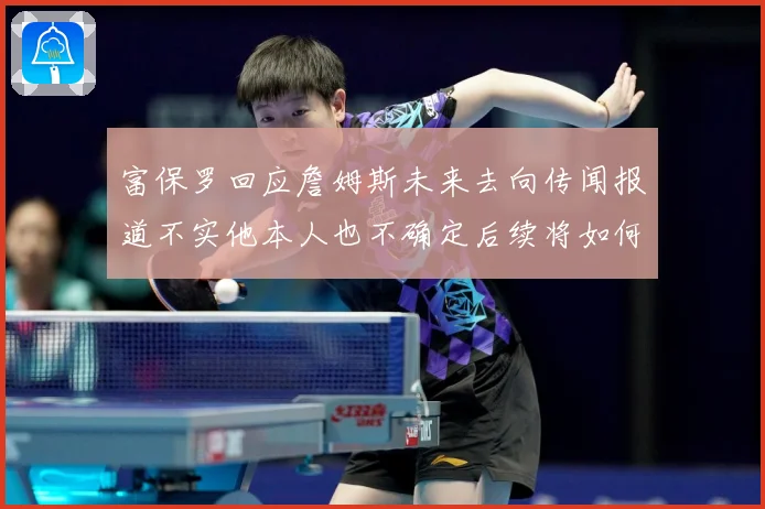 富保罗回应詹姆斯未来去向传闻报道不实他本人也不确定后续将如何赛场复盘-深度解析