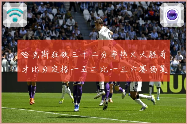 哈克斯狂砍三十二分率热火大胜奇才比分定格一五二比一三六赛场复盘-深度解析