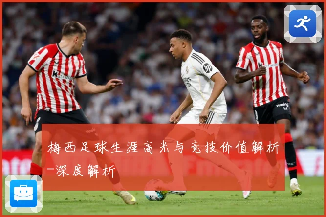 梅西足球生涯高光与竞技价值解析-深度解析