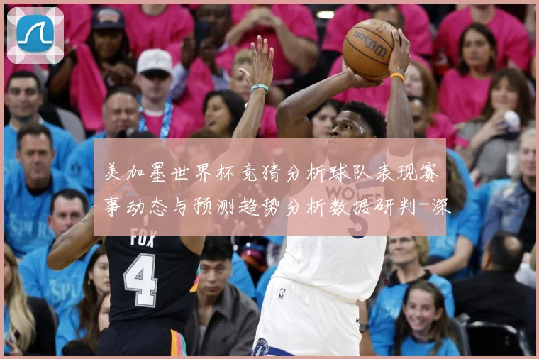 美加墨世界杯竞猜分析球队表现赛事动态与预测趋势分析数据研判-深度解析