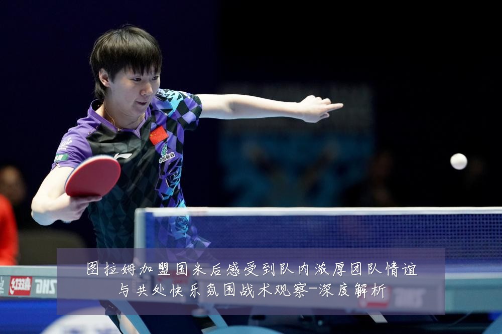 图拉姆加盟国米后感受到队内浓厚团队情谊与共处快乐氛围战术观察-深度解析
