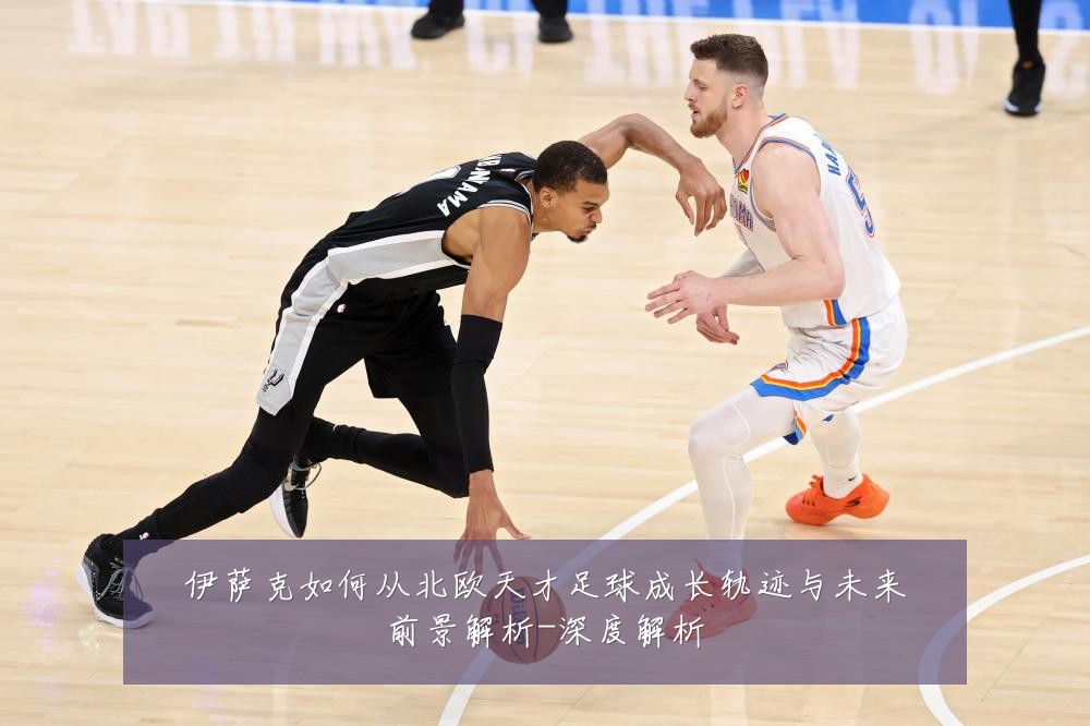 伊萨克如何从北欧天才足球成长轨迹与未来前景解析-深度解析