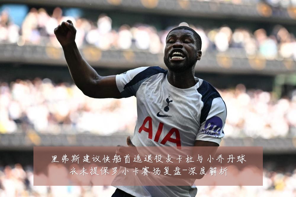 里弗斯建议快船首选退役麦卡杜与小乔丹球衣未提保罗小卡赛场复盘-深度解析