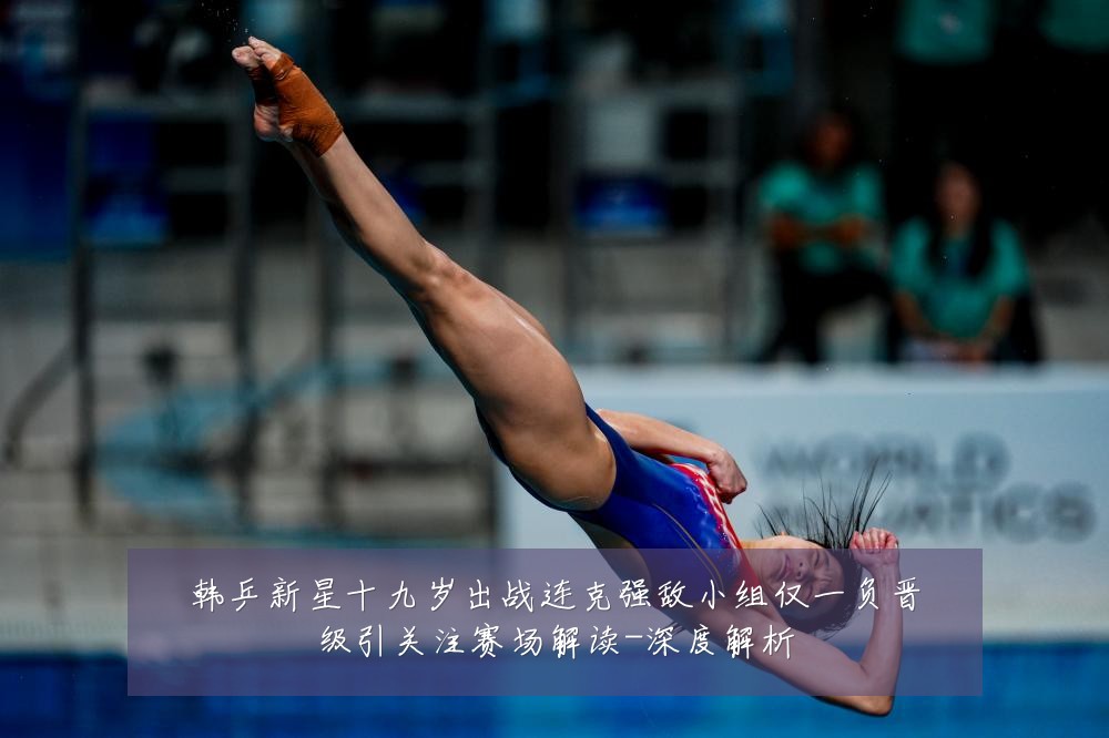 韩乒新星十九岁出战连克强敌小组仅一负晋级引关注赛场解读-深度解析