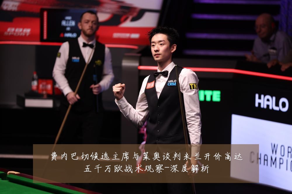 费内巴切候选主席与莱奥谈判米兰开价高达五千万欧战术观察-深度解析