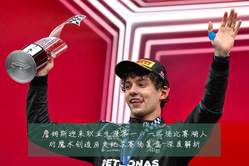 詹姆斯迎来职业生涯第一六一二场比赛湖人对魔术创造历史纪录赛场复盘-深度解析