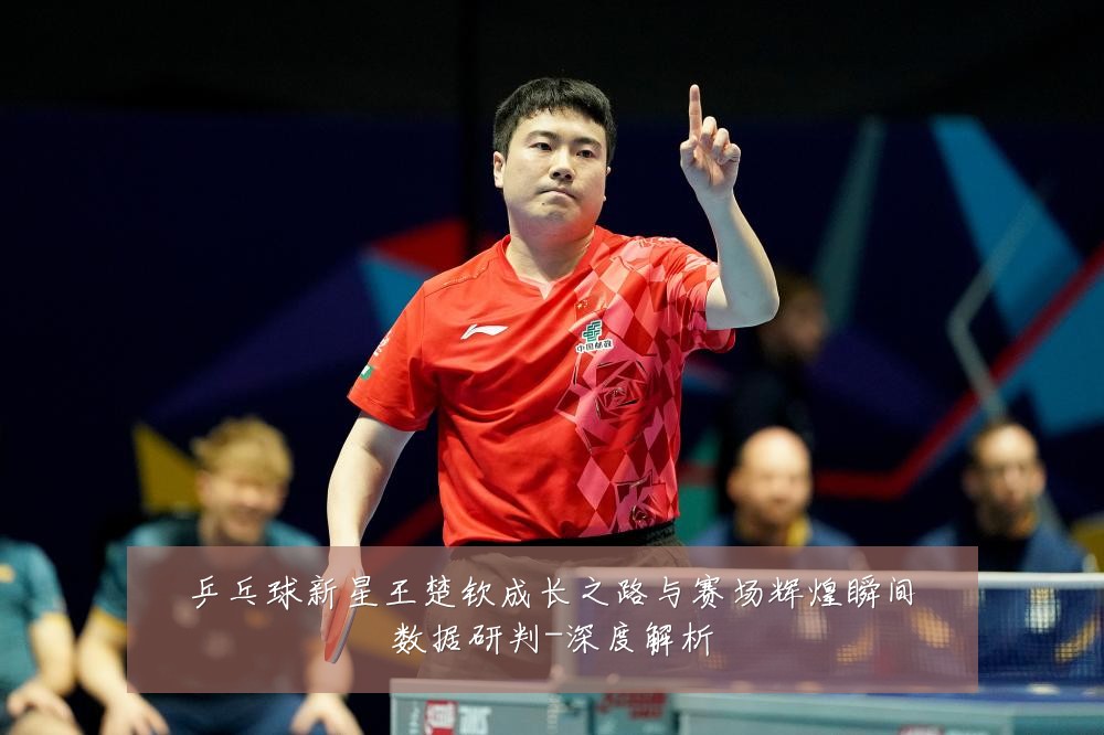 乒乓球新星王楚钦成长之路与赛场辉煌瞬间数据研判-深度解析