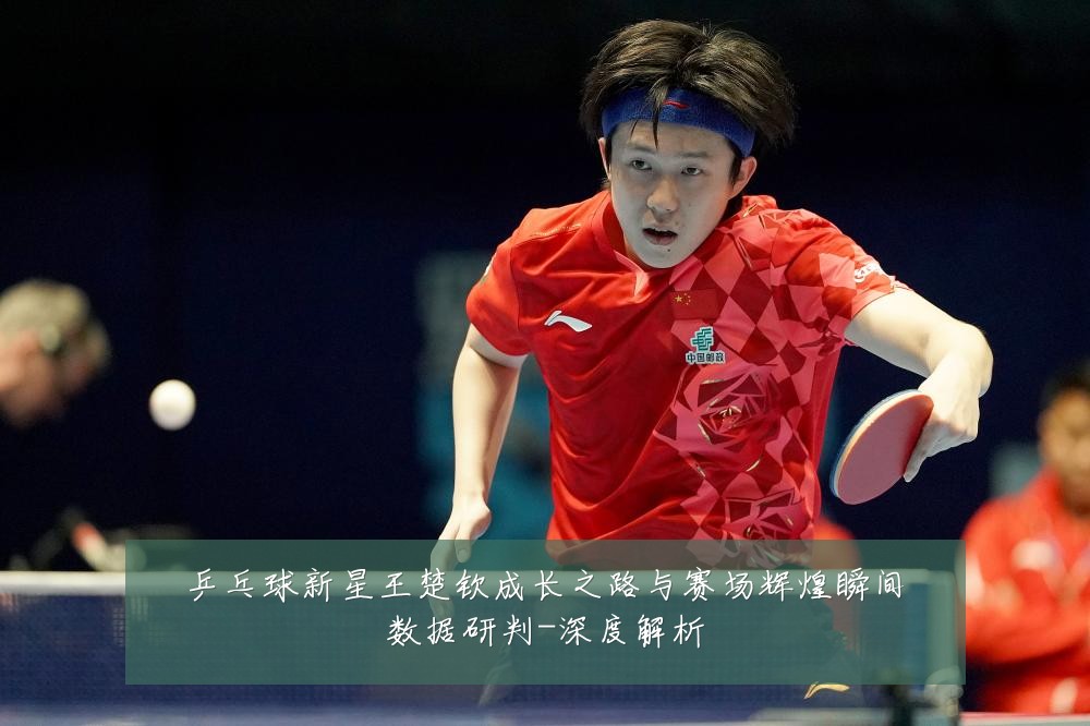 乒乓球新星王楚钦成长之路与赛场辉煌瞬间数据研判-深度解析