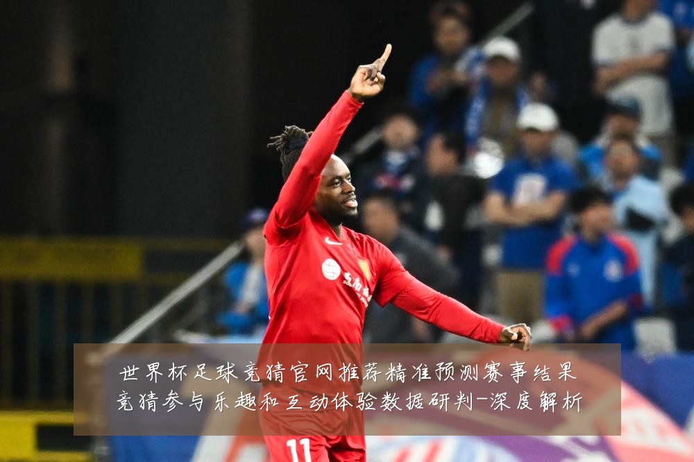 世界杯足球竞猜官网推荐精准预测赛事结果竞猜参与乐趣和互动体验数据研判-深度解析